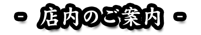 - 店内のご案内 -